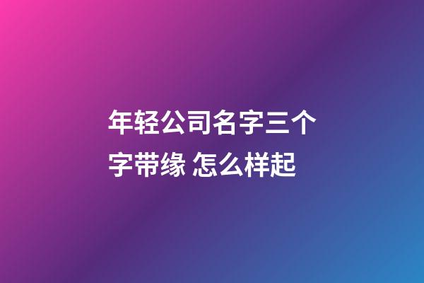年轻公司名字三个字带缘 怎么样起-第1张-公司起名-玄机派